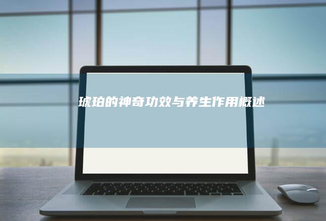 琥珀的神奇功效与养生作用概述